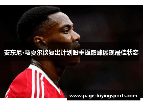 安东尼·马夏尔谈复出计划盼重返巅峰展现最佳状态