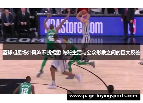 篮球明星场外风波不断揭露 隐秘生活与公众形象之间的巨大反差