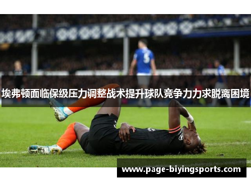 埃弗顿面临保级压力调整战术提升球队竞争力力求脱离困境
