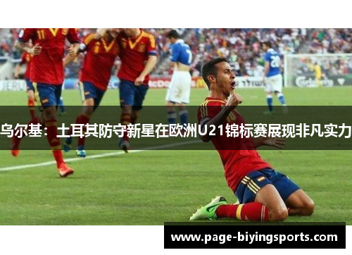乌尔基：土耳其防守新星在欧洲U21锦标赛展现非凡实力