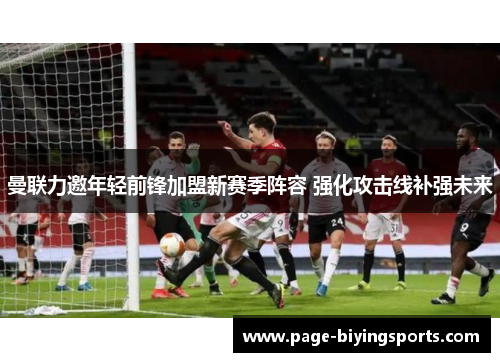 曼联力邀年轻前锋加盟新赛季阵容 强化攻击线补强未来