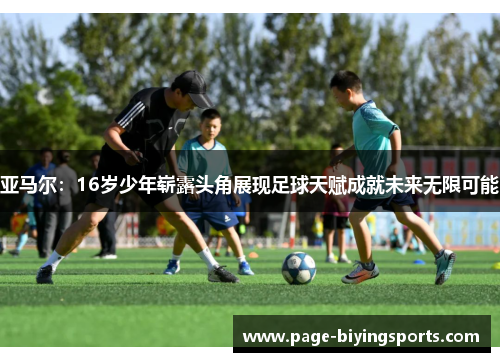 亚马尔：16岁少年崭露头角展现足球天赋成就未来无限可能