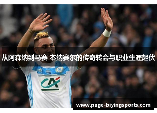 从阿森纳到马赛 本纳赛尔的传奇转会与职业生涯起伏