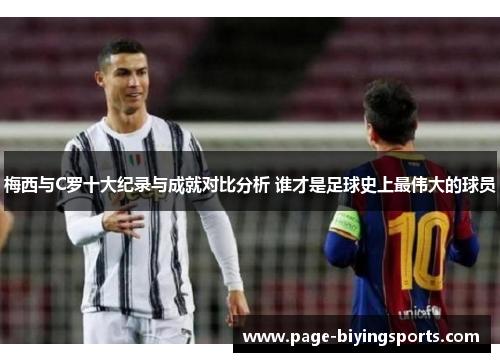 梅西与C罗十大纪录与成就对比分析 谁才是足球史上最伟大的球员