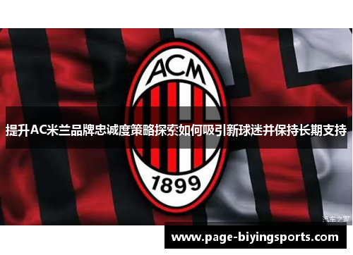 提升AC米兰品牌忠诚度策略探索如何吸引新球迷并保持长期支持