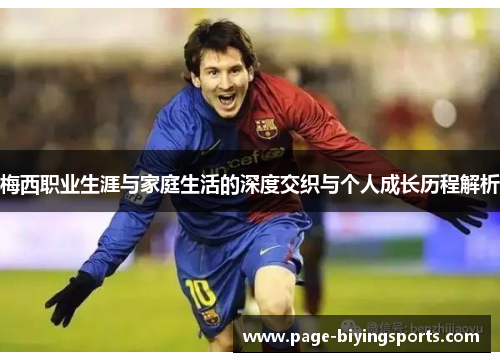 梅西职业生涯与家庭生活的深度交织与个人成长历程解析