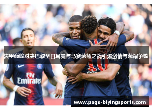 法甲巅峰对决巴黎圣日耳曼与马赛荣耀之战引爆激情与荣耀争锋