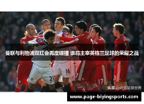 曼联与利物浦双红会再度碰撞 谁将主宰英格兰足球的荣耀之战