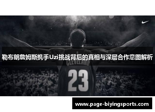 勒布朗詹姆斯携手Uzi挑战背后的真相与深层合作意图解析