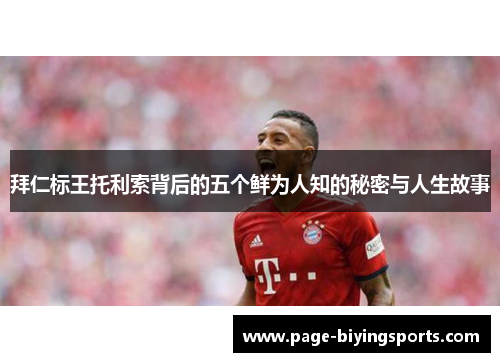 拜仁标王托利索背后的五个鲜为人知的秘密与人生故事