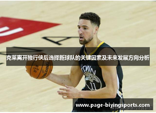 克莱离开独行侠后选择新球队的关键因素及未来发展方向分析