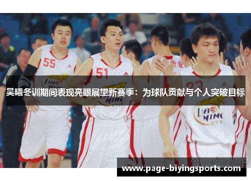 吴曦冬训期间表现亮眼展望新赛季：为球队贡献与个人突破目标