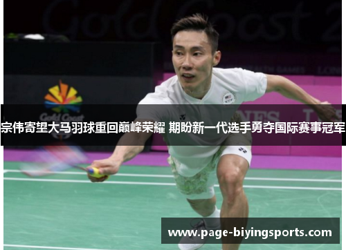 宗伟寄望大马羽球重回巅峰荣耀 期盼新一代选手勇夺国际赛事冠军