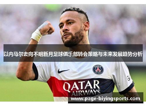 以内马尔去向不明新月足球俱乐部转会策略与未来发展趋势分析