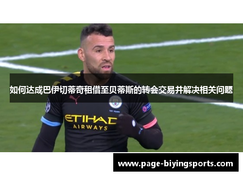 如何达成巴伊切蒂奇租借至贝蒂斯的转会交易并解决相关问题