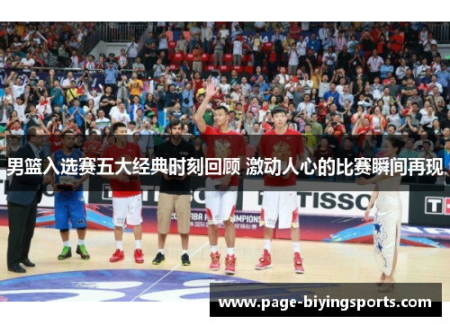 男篮入选赛五大经典时刻回顾 激动人心的比赛瞬间再现