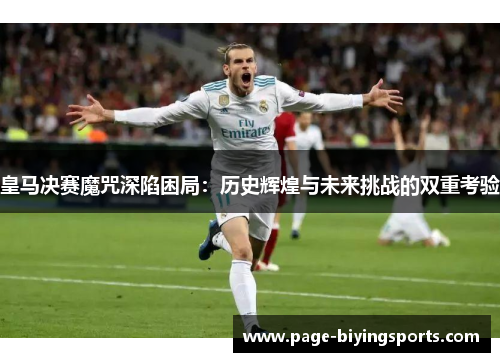 皇马决赛魔咒深陷困局：历史辉煌与未来挑战的双重考验