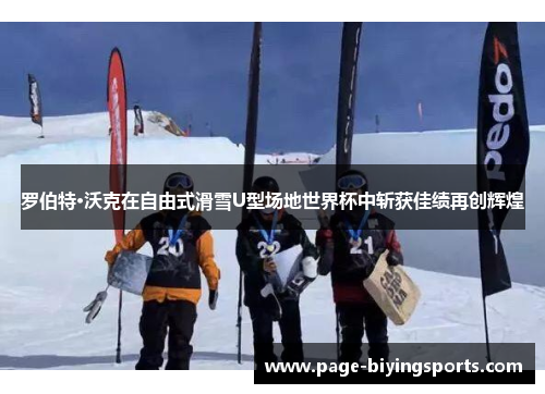 罗伯特·沃克在自由式滑雪U型场地世界杯中斩获佳绩再创辉煌