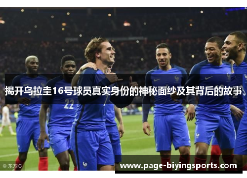 揭开乌拉圭16号球员真实身份的神秘面纱及其背后的故事
