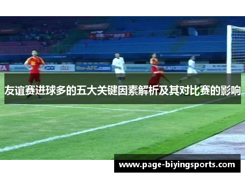 友谊赛进球多的五大关键因素解析及其对比赛的影响
