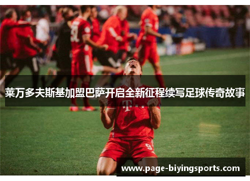 莱万多夫斯基加盟巴萨开启全新征程续写足球传奇故事