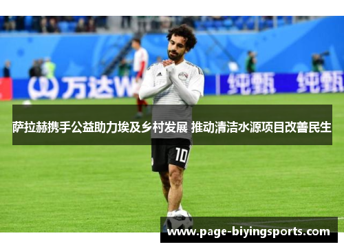 萨拉赫携手公益助力埃及乡村发展 推动清洁水源项目改善民生