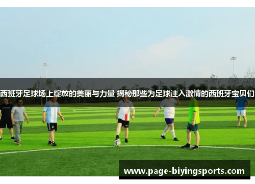 西班牙足球场上绽放的美丽与力量 揭秘那些为足球注入激情的西班牙宝贝们