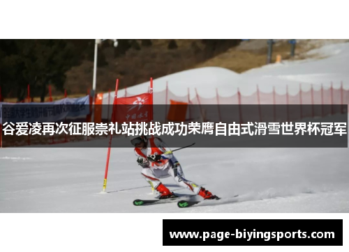 谷爱凌再次征服崇礼站挑战成功荣膺自由式滑雪世界杯冠军