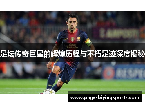 足坛传奇巨星的辉煌历程与不朽足迹深度揭秘