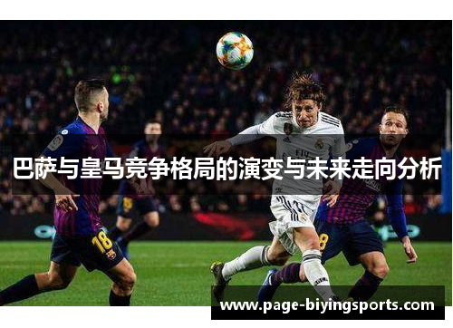 巴萨与皇马竞争格局的演变与未来走向分析