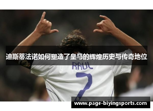 迪斯蒂法诺如何塑造了皇马的辉煌历史与传奇地位