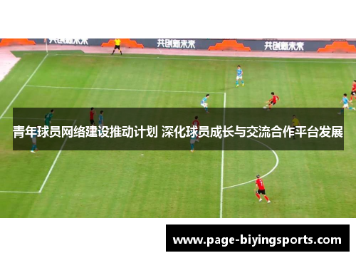 青年球员网络建设推动计划 深化球员成长与交流合作平台发展