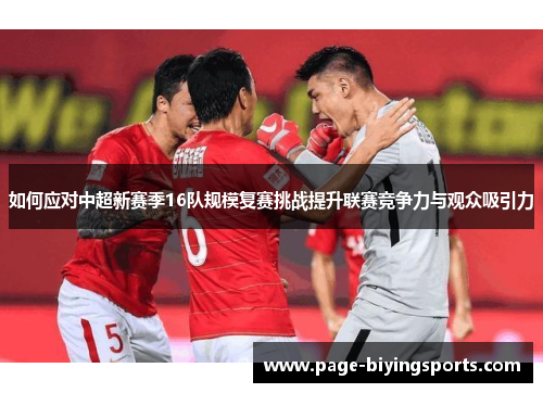 如何应对中超新赛季16队规模复赛挑战提升联赛竞争力与观众吸引力